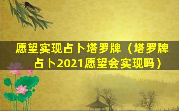 愿望实现占卜塔罗牌（塔罗牌占卜2021愿望会实现吗）