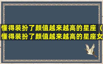 懂得装扮了颜值越来越高的星座（懂得装扮了颜值越来越高的星座女生）