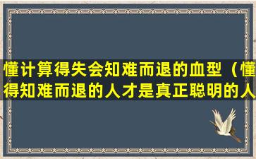 懂计算得失会知难而退的血型（懂得知难而退的人才是真正聪明的人什么意思）