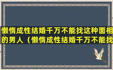 懒惰成性结婚千万不能找这种面相的男人（懒惰成性结婚千万不能找这种面相的男人吗）