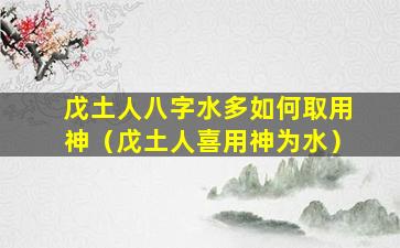 戊土人八字水多如何取用神（戊土人喜用神为水）