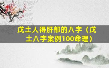 戊土人得肝郁的八字（戊土八字案例100命理）