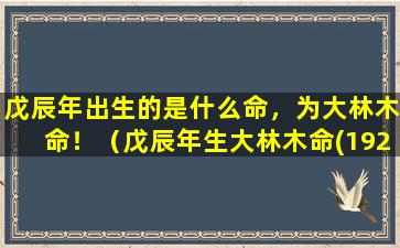 戊辰年出生的是什么命，为大林木命！（戊辰年生大林木命(1928,1988)）