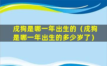 戌狗是哪一年出生的（戌狗是哪一年出生的多少岁了）