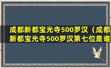 成都新都宝光寺500罗汉（成都新都宝光寺500罗汉第七位是谁寓意是什么）