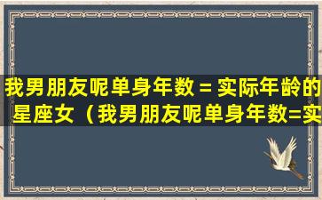 我男朋友呢单身年数＝实际年龄的星座女（我男朋友呢单身年数=实际年龄的星座女）