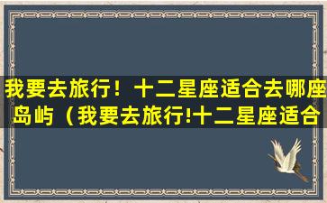 我要去旅行！十二星座适合去哪座岛屿（我要去旅行!十二星座适合去哪座岛屿）