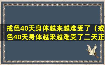 戒色40天身体越来越难受了（戒色40天身体越来越难受了二天正常吗）