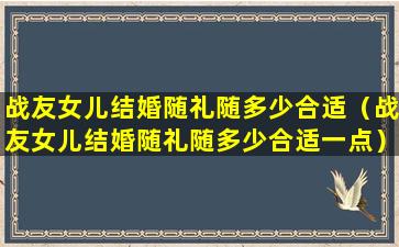 战友女儿结婚随礼随多少合适（战友女儿结婚随礼随多少合适一点）