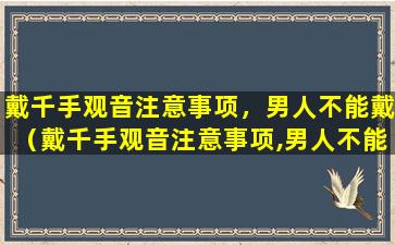 戴千手观音注意事项，男人不能戴（戴千手观音注意事项,男人不能戴哪只手）