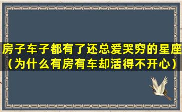 房子车子都有了还总爱哭穷的星座（为什么有房有车却活得不开心）