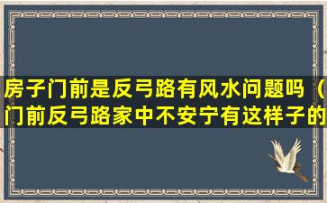 房子门前是反弓路有风水问题吗（门前反弓路家中不安宁有这样子的说法吗）