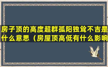 房子顶的高度超群孤阳独耸不吉是什么意思（房屋顶高低有什么影响）