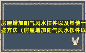 房屋增加阳气风水摆件以及其他一些方法（房屋增加阳气风水摆件以及其他一些方法是什么）