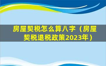 房屋契税怎么算八字（房屋契税退税政策2023年）