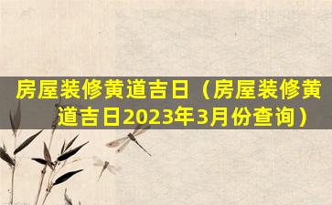 房屋装修黄道吉日（房屋装修黄道吉日2023年3月份查询）