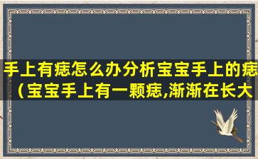 手上有痣怎么办分析宝宝手上的痣（宝宝手上有一颗痣,渐渐在长大）