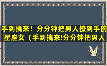 手到擒来！分分钟把男人撩到手的星座女（手到擒来!分分钟把男人撩到手的星座女）