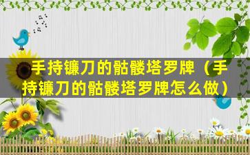 手持镰刀的骷髅塔罗牌（手持镰刀的骷髅塔罗牌怎么做）