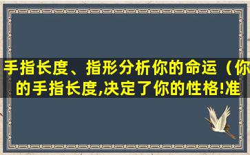 手指长度、指形分析你的命运（你的手指长度,决定了你的性格!准,你是哪个）