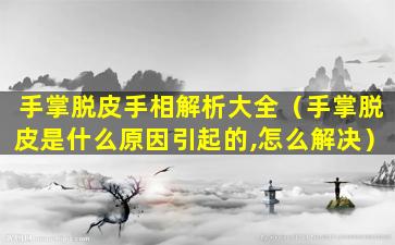 手掌脱皮手相解析大全（手掌脱皮是什么原因引起的,怎么解决）