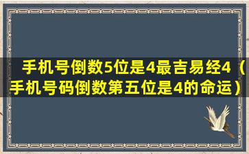 手机号倒数5位是4最吉易经4（手机号码倒数第五位是4的命运）