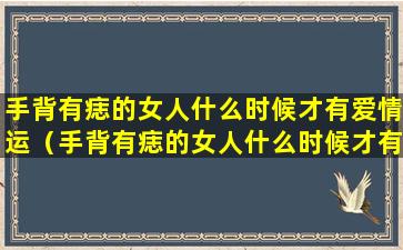 手背有痣的女人什么时候才有爱情运（手背有痣的女人什么时候才有爱情运势呢）