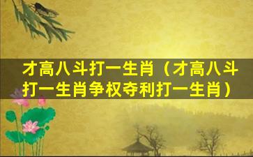 才高八斗打一生肖（才高八斗打一生肖争权夺利打一生肖）