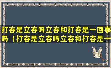 打春是立春吗立春和打春是一回事吗（打春是立春吗立春和打春是一回事吗对吗）