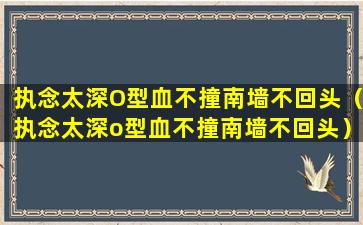 执念太深O型血不撞南墙不回头（执念太深o型血不撞南墙不回头）