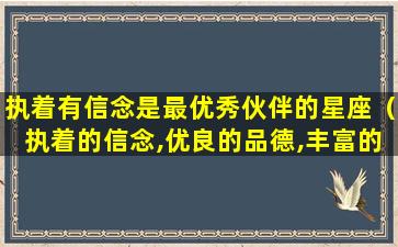 执着有信念是最优秀伙伴的星座（执着的信念,优良的品德,丰富的知识,过硬的本领）