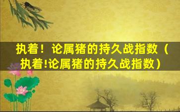 执着！论属猪的持久战指数（执着!论属猪的持久战指数）