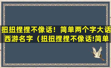 扭扭捏捏不像话！简单两个字大话西游名字（扭扭捏捏不像话!简单两个字大话西游名字）