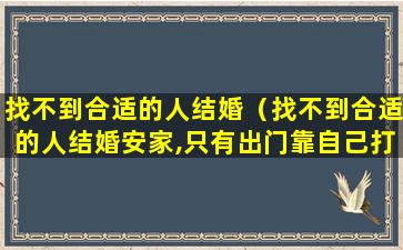 找不到合适的人结婚（找不到合适的人结婚安家,只有出门靠自己打拼）