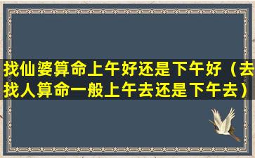 找仙婆算命上午好还是下午好（去找人算命一般上午去还是下午去）