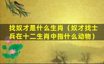 找奴才是什么生肖（奴才找士兵在十二生肖中指什么动物）