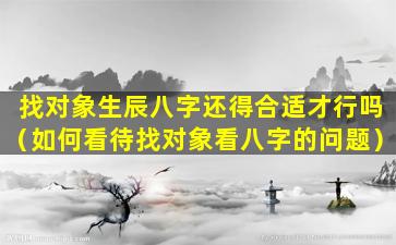 找对象生辰八字还得合适才行吗（如何看待找对象看八字的问题）