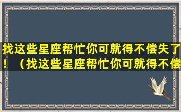 找这些星座帮忙你可就得不偿失了！（找这些星座帮忙你可就得不偿失了!）