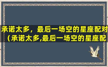 承诺太多，最后一场空的星座配对（承诺太多,最后一场空的星座配对）