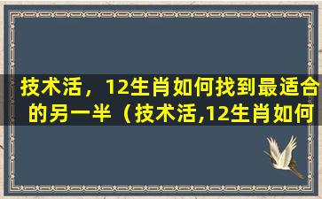 技术活，12生肖如何找到最适合的另一半（技术活,12生肖如何找到最适合的另一半）