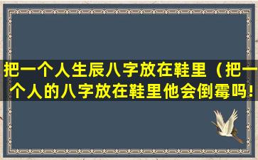 把一个人生辰八字放在鞋里（把一个人的八字放在鞋里他会倒霉吗!）