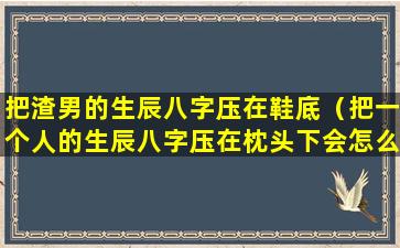 把渣男的生辰八字压在鞋底（把一个人的生辰八字压在枕头下会怎么样）