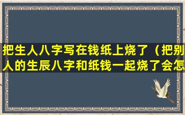 把生人八字写在钱纸上烧了（把别人的生辰八字和纸钱一起烧了会怎样）