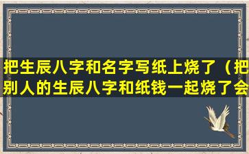 把生辰八字和名字写纸上烧了（把别人的生辰八字和纸钱一起烧了会怎样）