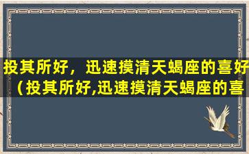 投其所好，迅速摸清天蝎座的喜好（投其所好,迅速摸清天蝎座的喜好）