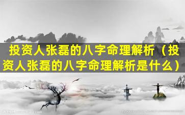 投资人张磊的八字命理解析（投资人张磊的八字命理解析是什么）