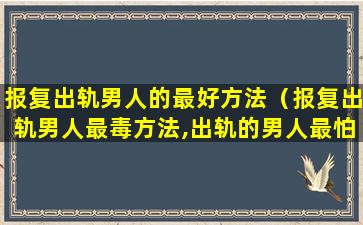 报复出轨男人的最好方法（报复出轨男人最毒方法,出轨的男人最怕什么）