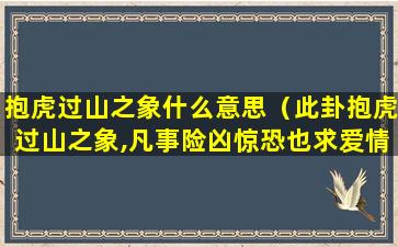 抱虎过山之象什么意思（此卦抱虎过山之象,凡事险凶惊恐也求爱情婚姻）