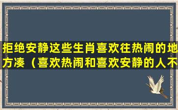 拒绝安静这些生肖喜欢往热闹的地方凑（喜欢热闹和喜欢安静的人不适合）