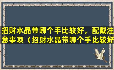 招财水晶带哪个手比较好，配戴注意事项（招财水晶带哪个手比较好,配戴注意事项）